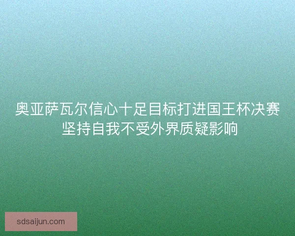 奥亚萨瓦尔信心十足目标打进国王杯决赛 坚持自我不受外界质疑影响