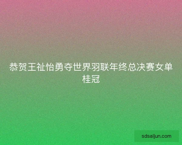 恭贺王祉怡勇夺世界羽联年终总决赛女单桂冠 恭贺王祉怡勇夺世界羽联年终总决赛女单桂冠