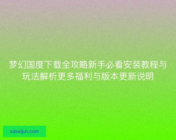 梦幻国度下载全攻略新手必看安装教程与玩法解析更多福利与版本更新说明