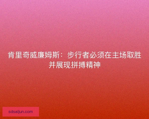 肯里奇威廉姆斯:步行者必须在主场取胜并展现拼搏精神 肯里奇威廉姆斯:步行者必须在主场取胜并展现拼搏精神