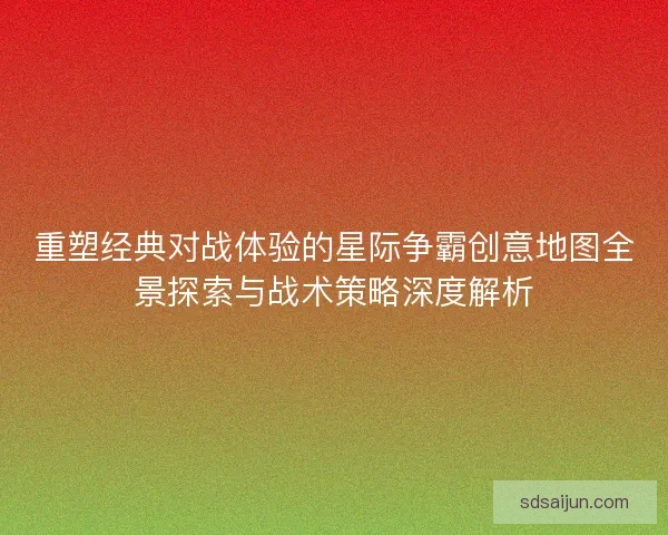 重塑经典对战体验的星际争霸创意地图全景探索与战术策略深度解析