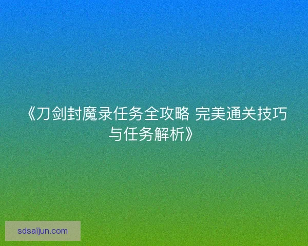 《刀剑封魔录任务全攻略 完美通关技巧与任务解析》