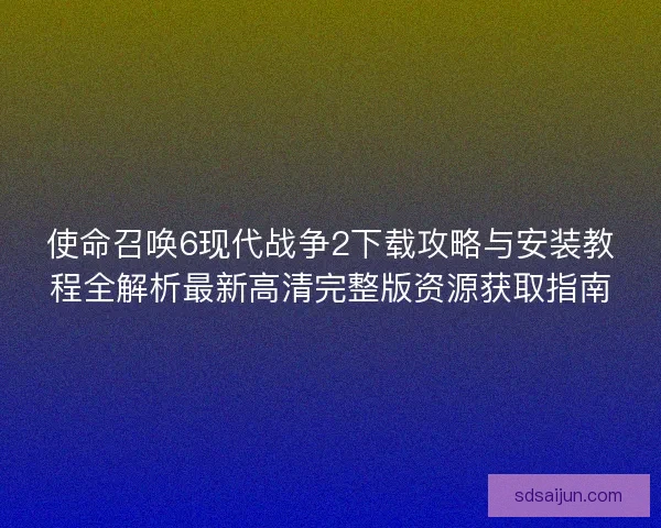 使命召唤6现代战争2下载攻略与安装教程全解析最新高清完整版资源获取指南
