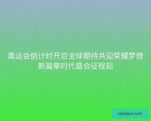 奥运会倒计时开启全球期待共迎荣耀梦想新篇章时代盛会征程起 奥运会倒计时开启全球期待共迎荣耀梦想新篇章时代盛会征程起