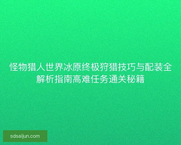 怪物猎人世界冰原终极狩猎技巧与配装全解析指南高难任务通关秘籍 怪物猎人世界冰原终极狩猎技巧与配装全解析指南高难任务通关秘籍