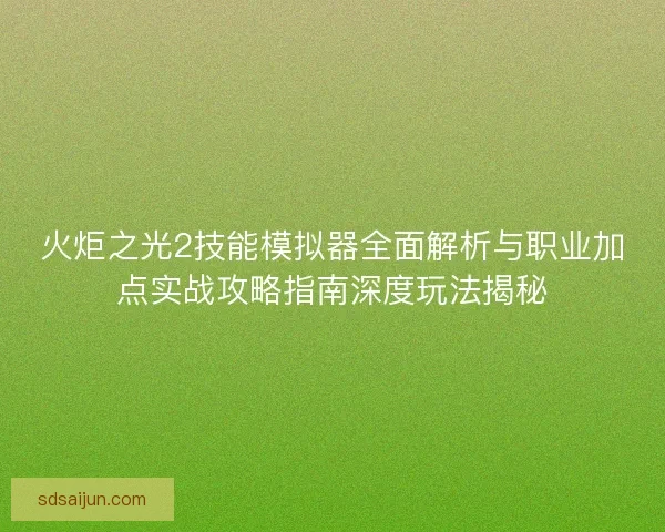火炬之光2技能模拟器全面解析与职业加点实战攻略指南深度玩法揭秘