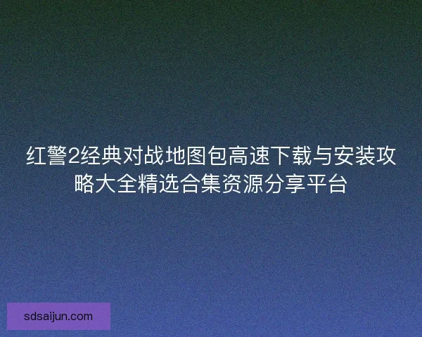 红警2经典对战地图包高速下载与安装攻略大全精选合集资源分享平台 红警2经典对战地图包高速下载与安装攻略大全精选合集资源分享平台