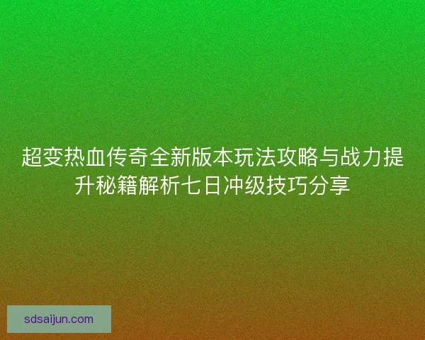 超变热血传奇全新版本玩法攻略与战力提升秘籍解析七日冲级技巧分享 超变热血传奇全新版本玩法攻略与战力提升秘籍解析七日冲级技巧分享