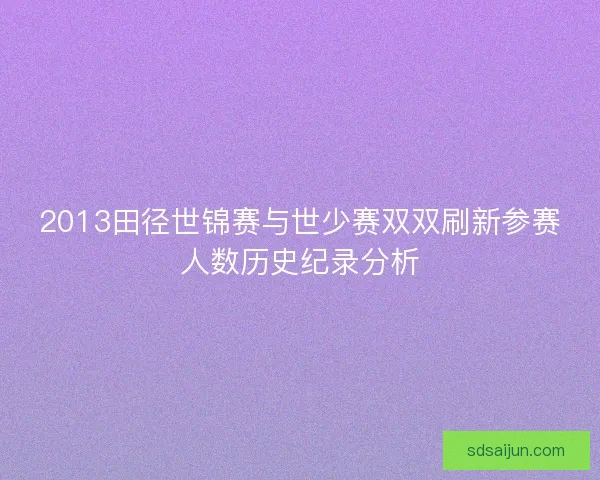 2013田径世锦赛与世少赛双双刷新参赛人数历史纪录分析 2013田径世锦赛与世少赛双双刷新参赛人数历史纪录分析