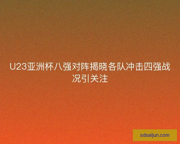U23亚洲杯八强对阵揭晓各队冲击四强战况引关注