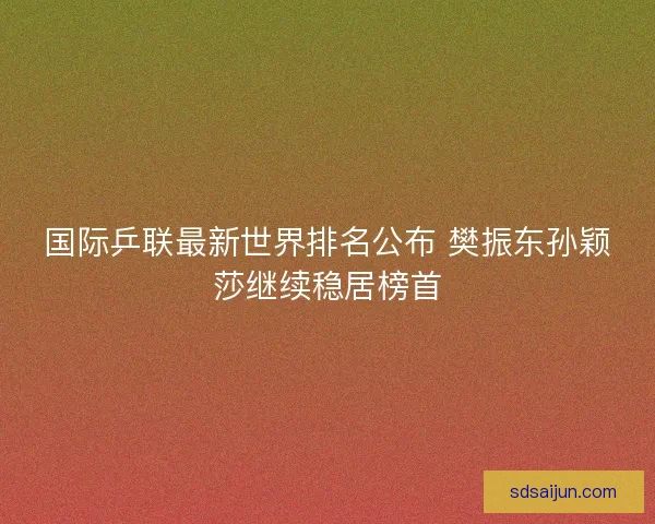 国际乒联最新世界排名公布 樊振东孙颖莎继续稳居榜首