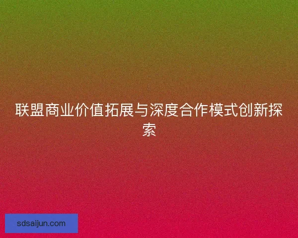 联盟商业价值拓展与深度合作模式创新探索