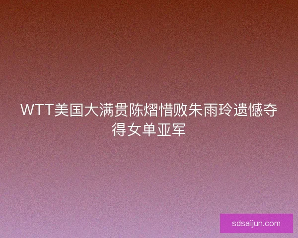 WTT美国大满贯陈熠惜败朱雨玲遗憾夺得女单亚军