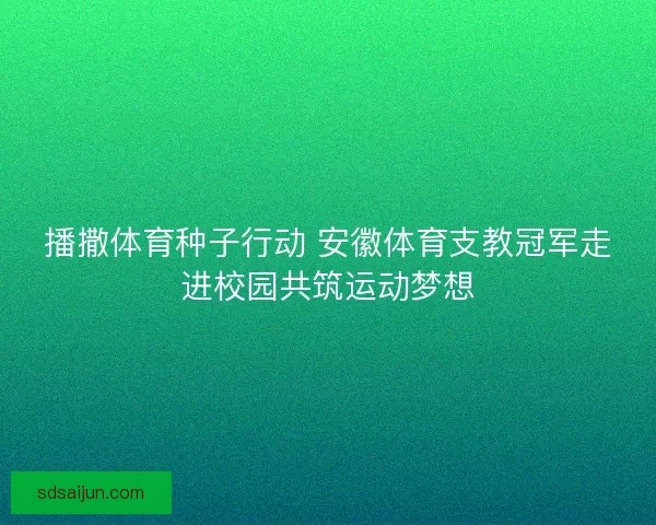 播撒体育种子行动 安徽体育支教冠军走进校园共筑运动梦想