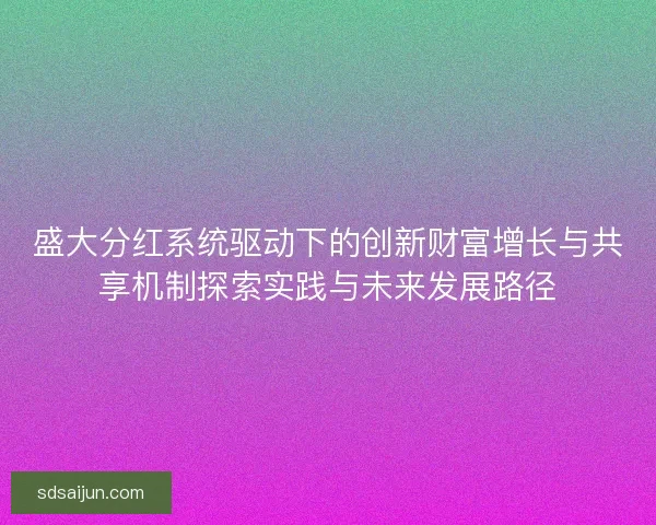 盛大分红系统驱动下的创新财富增长与共享机制探索实践与未来发展路径