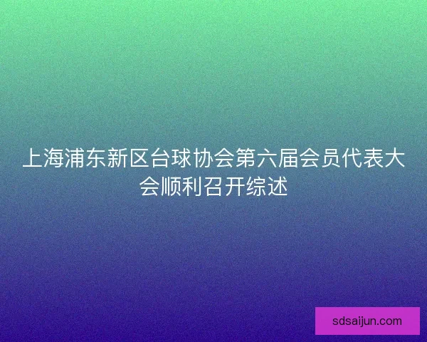 上海浦东新区台球协会第六届会员代表大会顺利召开综述 上海浦东新区台球协会第六届会员代表大会顺利召开综述