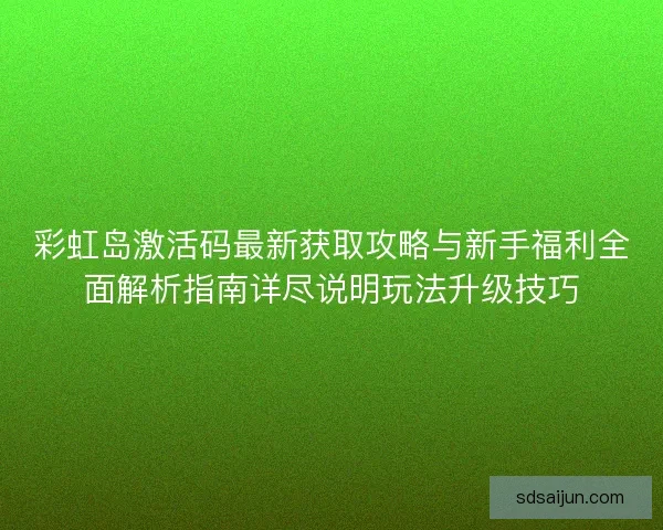 彩虹岛激活码最新获取攻略与新手福利全面解析指南详尽说明玩法升级技巧 彩虹岛激活码最新获取攻略与新手福利全面解析指南详尽说明玩法升级技巧