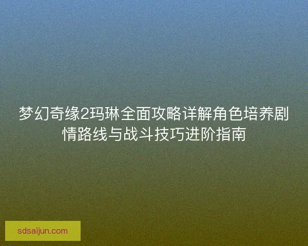 梦幻奇缘2玛琳全面攻略详解角色培养剧情路线与战斗技巧进阶指南