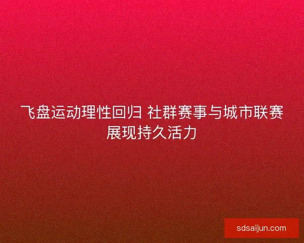 飞盘运动理性回归 社群赛事与城市联赛展现持久活力
