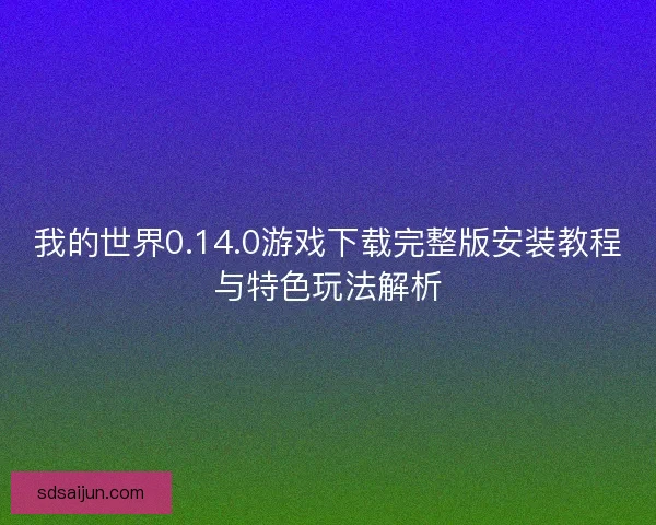 我的世界0.14.0游戏下载完整版安装教程与特色玩法解析 我的世界0.14.0游戏下载完整版安装教程与特色玩法解析