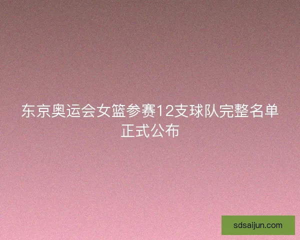 东京奥运会女篮参赛12支球队完整名单正式公布