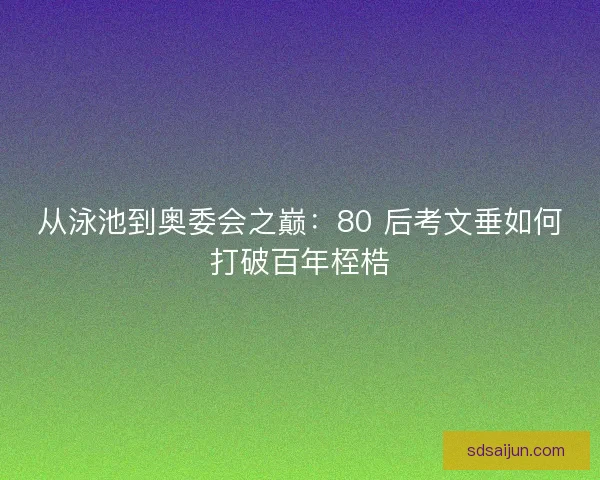 从泳池到奥委会之巅：80 后考文垂如何打破百年桎梏