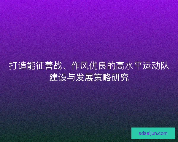 打造能征善战、作风优良的高水平运动队建设与发展策略研究