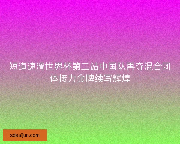 短道速滑世界杯第二站中国队再夺混合团体接力金牌续写辉煌
