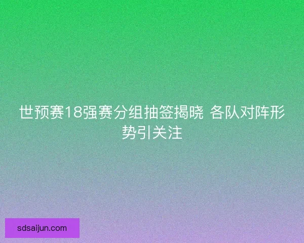 世预赛18强赛分组抽签揭晓 各队对阵形势引关注 世预赛18强赛分组抽签揭晓 各队对阵形势引关注