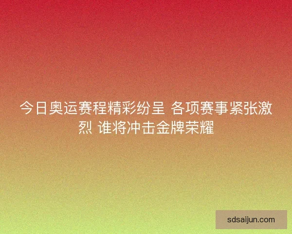 今日奥运赛程精彩纷呈 各项赛事紧张激烈 谁将冲击金牌荣耀 今日奥运赛程精彩纷呈 各项赛事紧张激烈 谁将冲击金牌荣耀