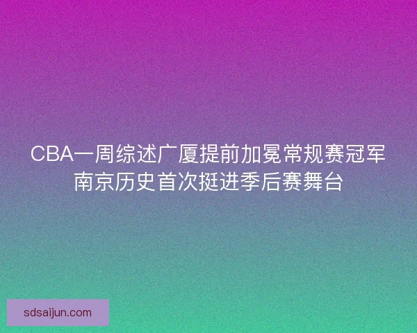 CBA一周综述广厦提前加冕常规赛冠军南京历史首次挺进季后赛舞台 CBA一周综述广厦提前加冕常规赛冠军南京历史首次挺进季后赛舞台