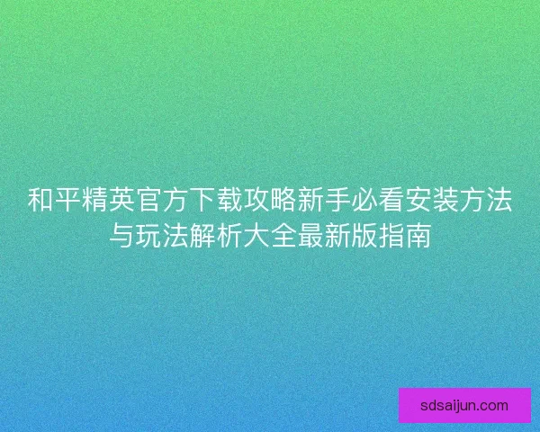和平精英官方下载攻略新手必看安装方法与玩法解析大全最新版指南 和平精英官方下载攻略新手必看安装方法与玩法解析大全最新版指南