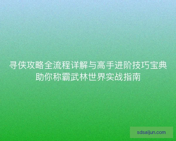 寻侠攻略全流程详解与高手进阶技巧宝典助你称霸武林世界实战指南 寻侠攻略全流程详解与高手进阶技巧宝典助你称霸武林世界实战指南