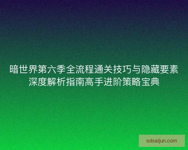 暗世界第六季全流程通关技巧与隐藏要素深度解析指南高手进阶策略宝典 暗世界第六季全流程通关技巧与隐藏要素深度解析指南高手进阶策略宝典