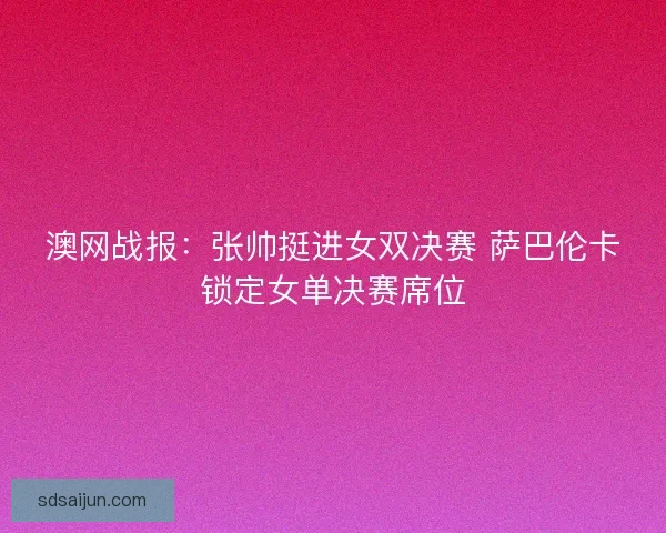 澳网战报:张帅挺进女双决赛 萨巴伦卡锁定女单决赛席位 澳网战报:张帅挺进女双决赛 萨巴伦卡锁定女单决赛席位